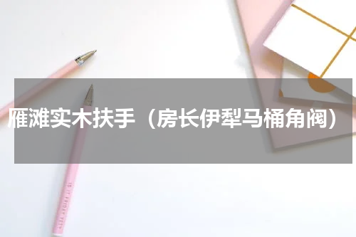 雁滩实木扶手（房长伊犁马桶角阀）