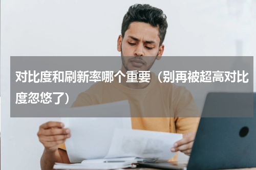 对比度和刷新率哪个重要（别再被超高对比度忽悠了）