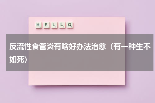 反流性食管炎有啥好办法治愈（有一种生不如死）
