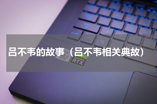 吕不韦的故事（吕不韦相关典故）