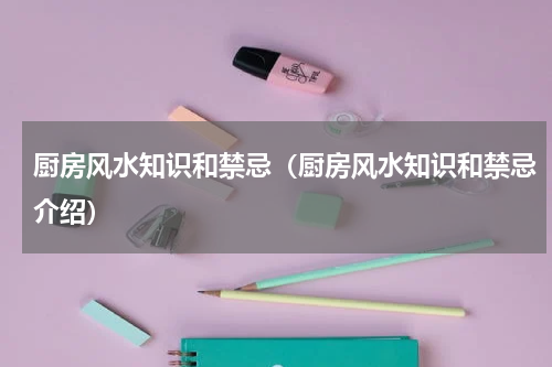 厨房风水知识和禁忌（厨房风水知识和禁忌介绍）