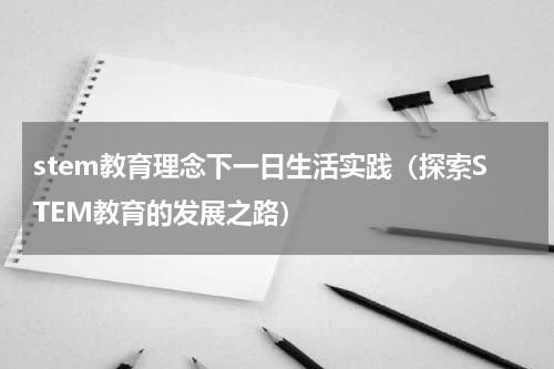 stem教育理念下一日生活实践（探索STEM教育的发展之路）