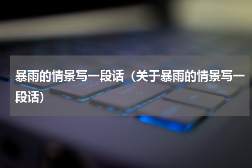 暴雨的情景写一段话（关于暴雨的情景写一段话）