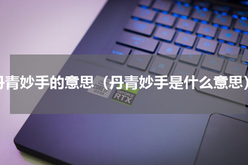 丹青妙手的意思（丹青妙手是什么意思）