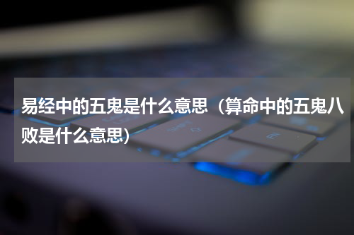 易经中的五鬼是什么意思（算命中的五鬼八败是什么意思）