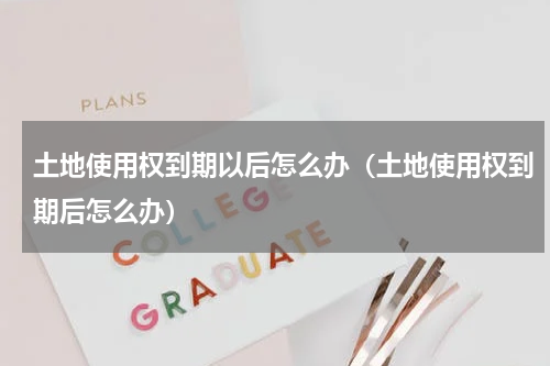 土地使用权到期以后怎么办（土地使用权到期后怎么办）