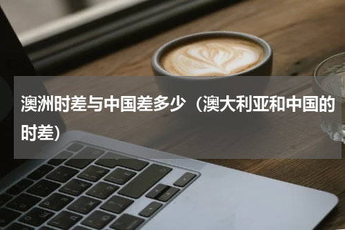澳洲时差与中国差多少（澳大利亚和中国的时差）
