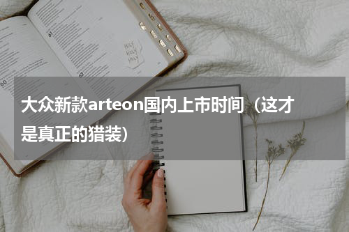 大众新款arteon国内上市时间（这才是真正的猎装）