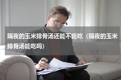 隔夜的玉米排骨汤还能不能吃（隔夜的玉米排骨汤能吃吗）