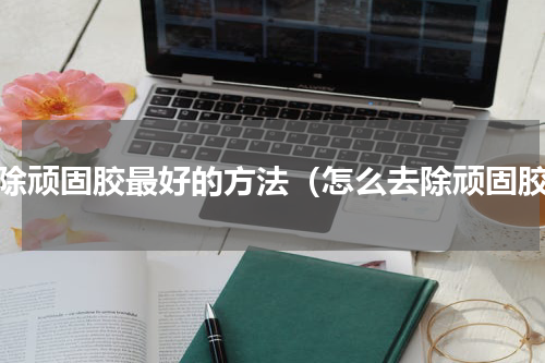 去除顽固胶最好的方法（怎么去除顽固胶）