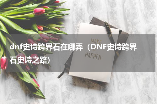 dnf史诗跨界石在哪弄（DNF史诗跨界石史诗之路）