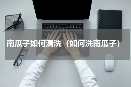 南瓜子如何清洗（如何洗南瓜子）