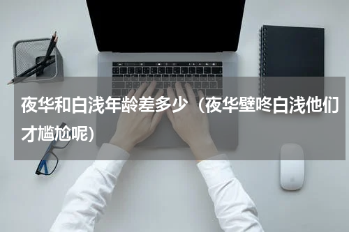 夜华和白浅年龄差多少（夜华壁咚白浅他们才尴尬呢）