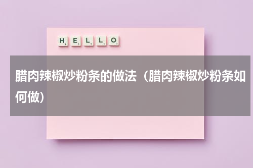 腊肉辣椒炒粉条的做法（腊肉辣椒炒粉条如何做）
