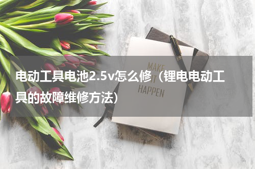 电动工具电池2.5v怎么修（锂电电动工具的故障维修方法）
