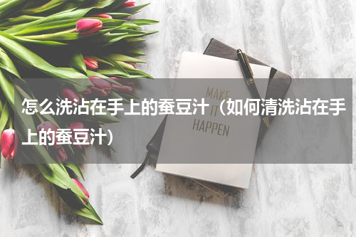 怎么洗沾在手上的蚕豆汁（如何清洗沾在手上的蚕豆汁）