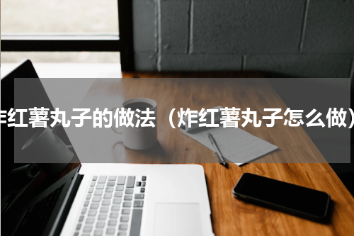 炸红薯丸子的做法（炸红薯丸子怎么做）